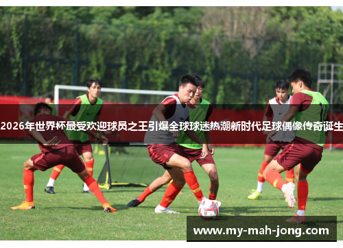 2026年世界杯最受欢迎球员之王引爆全球球迷热潮新时代足球偶像传奇诞生