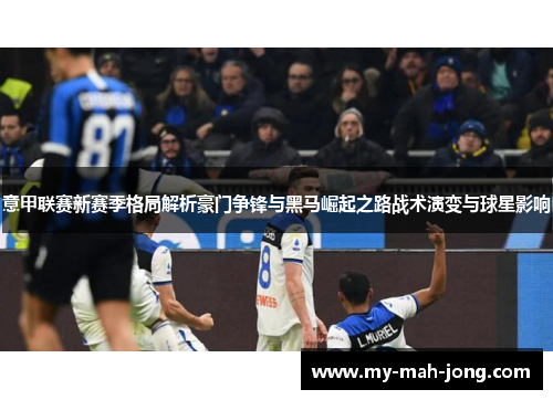 意甲联赛新赛季格局解析豪门争锋与黑马崛起之路战术演变与球星影响