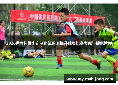 2026世界杯推出定制血氧监测提升球员比赛表现与健康管理 2026世界杯推出定制血氧监测提升球员比赛表现与健康管理