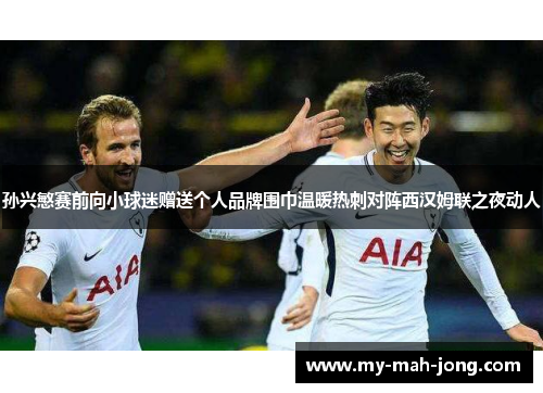 孙兴慜赛前向小球迷赠送个人品牌围巾温暖热刺对阵西汉姆联之夜动人