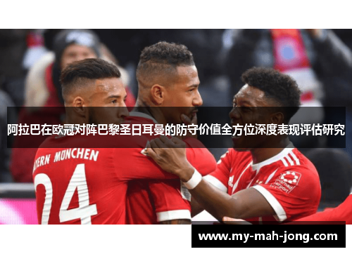 阿拉巴在欧冠对阵巴黎圣日耳曼的防守价值全方位深度表现评估研究